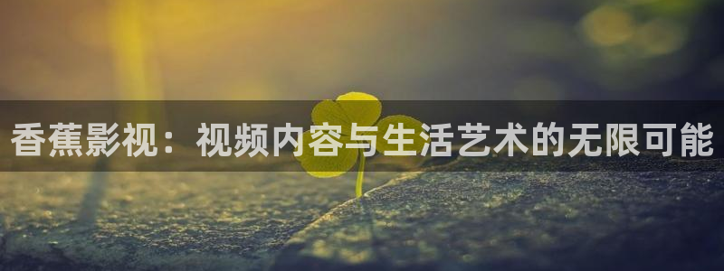 西瓜伦理影视：香蕉影视：视频内容与生活艺术的无限可能