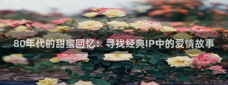伦理影院我不卡：80年代的甜蜜回忆：寻找经典IP中的爱情故事