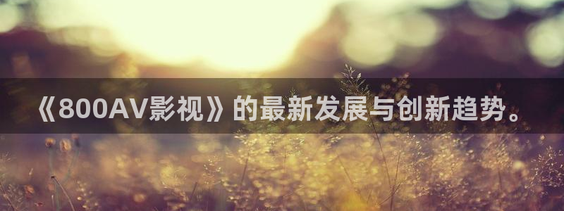 123伦理影视：《800AV影视》的最新发展与创新趋势。
